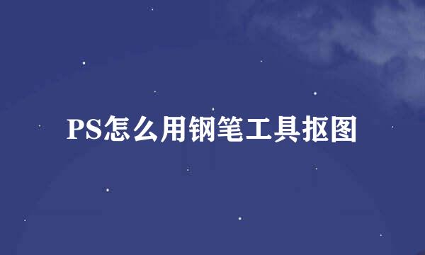 PS怎么用钢笔工具抠图