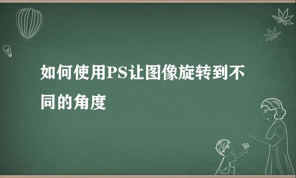 如何使用PS让图像旋转到不同的角度