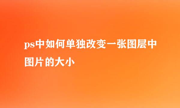ps中如何单独改变一张图层中图片的大小