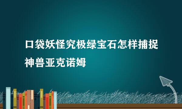 口袋妖怪究极绿宝石怎样捕捉神兽亚克诺姆