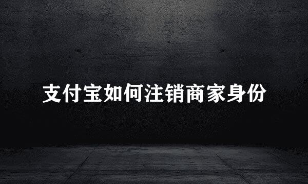支付宝如何注销商家身份