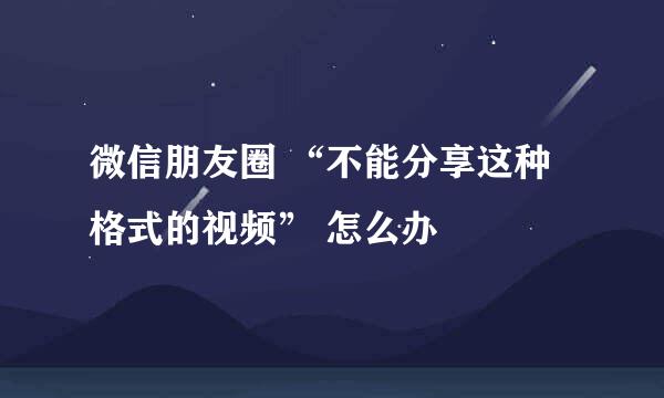 微信朋友圈 “不能分享这种格式的视频” 怎么办