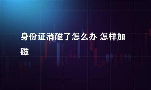 身份证消磁了怎么办 怎样加磁
