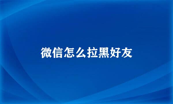 微信怎么拉黑好友