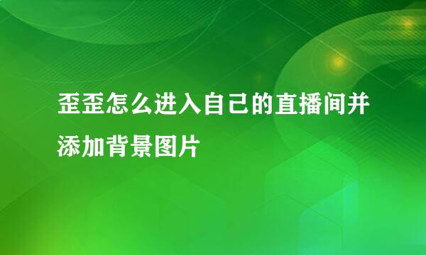 歪歪怎么进入自己的直播间并添加背景图片