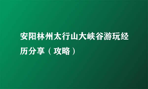 安阳林州太行山大峡谷游玩经历分享（攻略）