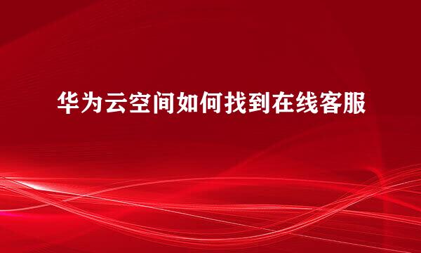 华为云空间如何找到在线客服