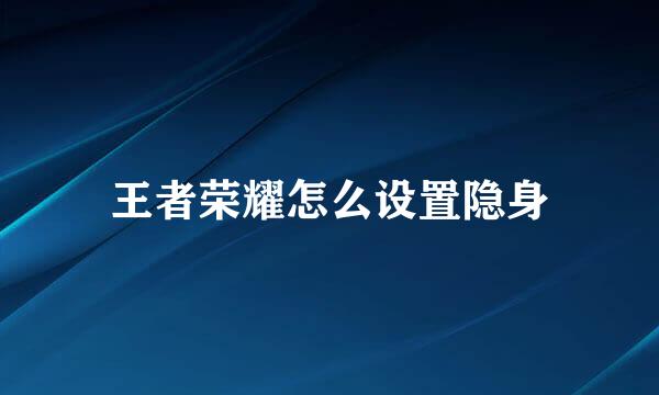 王者荣耀怎么设置隐身