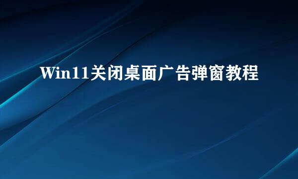 Win11关闭桌面广告弹窗教程