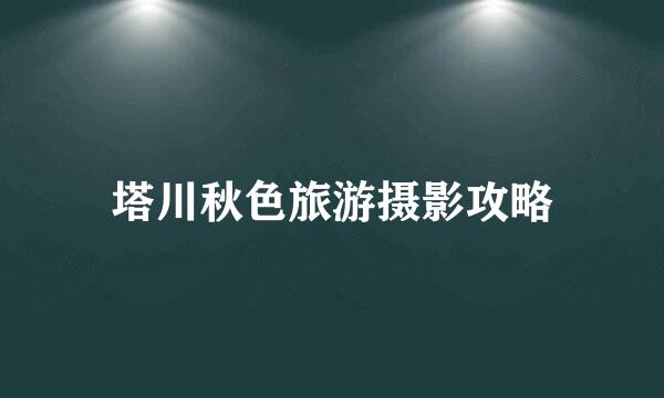塔川秋色旅游摄影攻略