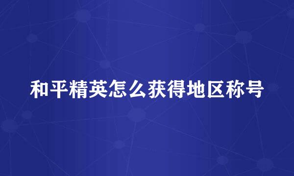 和平精英怎么获得地区称号
