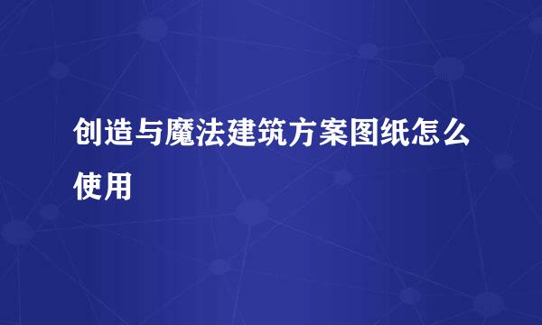 创造与魔法建筑方案图纸怎么使用