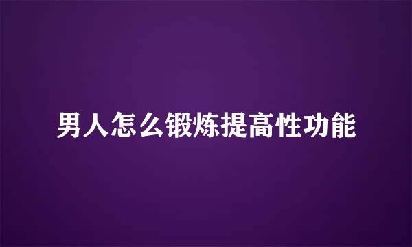 男人怎么锻炼提高性功能
