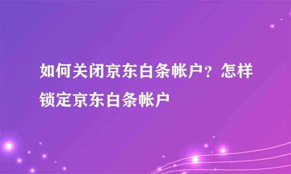 如何关闭京东白条帐户？怎样锁定京东白条帐户