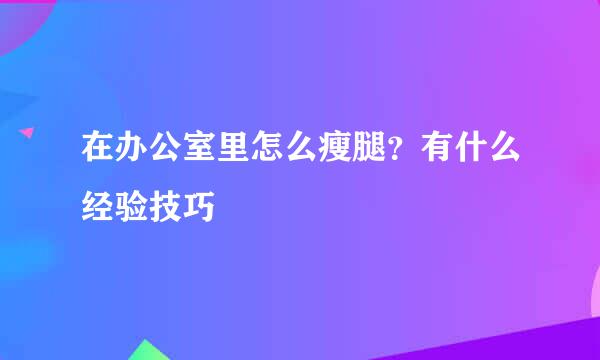 在办公室里怎么瘦腿？有什么经验技巧