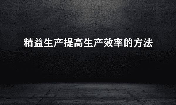 精益生产提高生产效率的方法