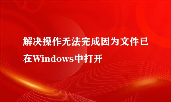 解决操作无法完成因为文件已在Windows中打开