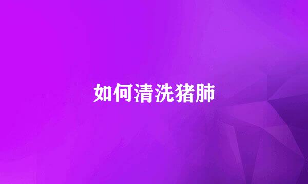 如何清洗猪肺