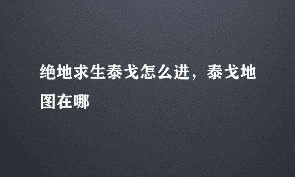 绝地求生泰戈怎么进，泰戈地图在哪