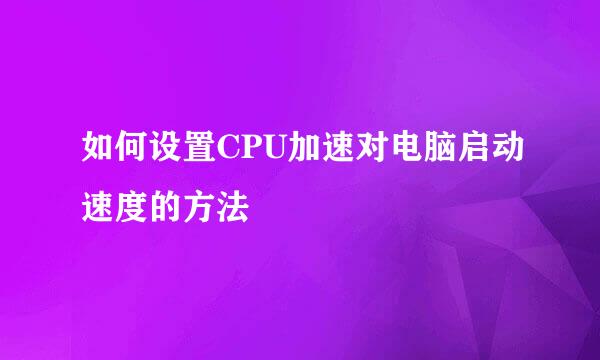 如何设置CPU加速对电脑启动速度的方法