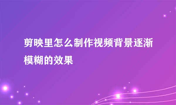 剪映里怎么制作视频背景逐渐模糊的效果