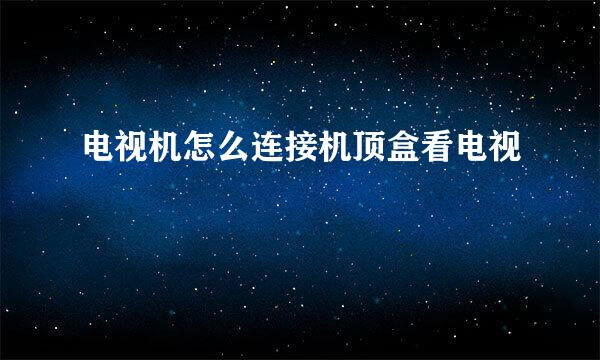 电视机怎么连接机顶盒看电视