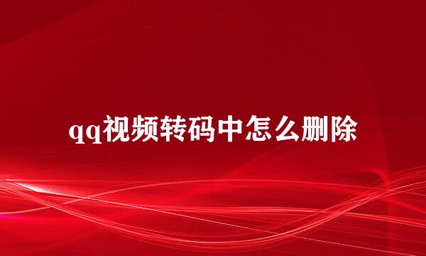 qq视频转码中怎么删除