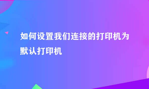 如何设置我们连接的打印机为默认打印机