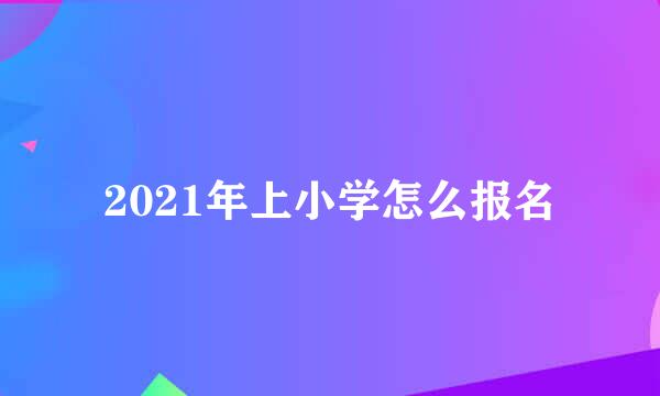 2021年上小学怎么报名