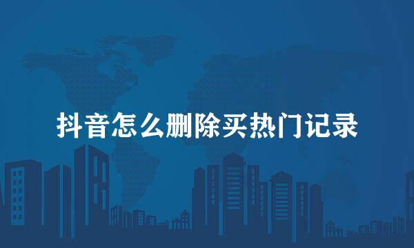 抖音怎么删除买热门记录