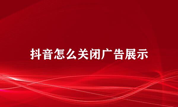 抖音怎么关闭广告展示