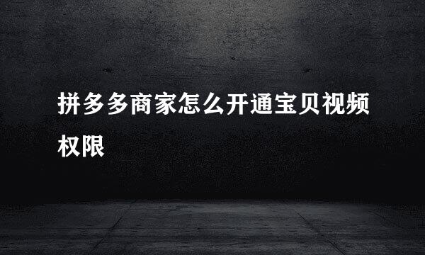 拼多多商家怎么开通宝贝视频权限