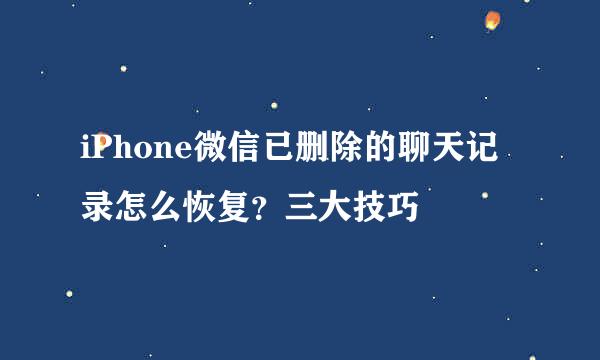 iPhone微信已删除的聊天记录怎么恢复？三大技巧