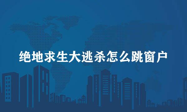 绝地求生大逃杀怎么跳窗户