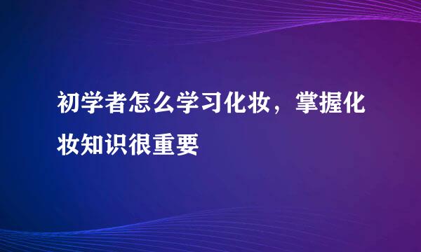 初学者怎么学习化妆，掌握化妆知识很重要