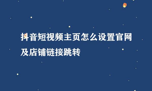 抖音短视频主页怎么设置官网及店铺链接跳转