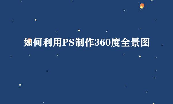 如何利用PS制作360度全景图