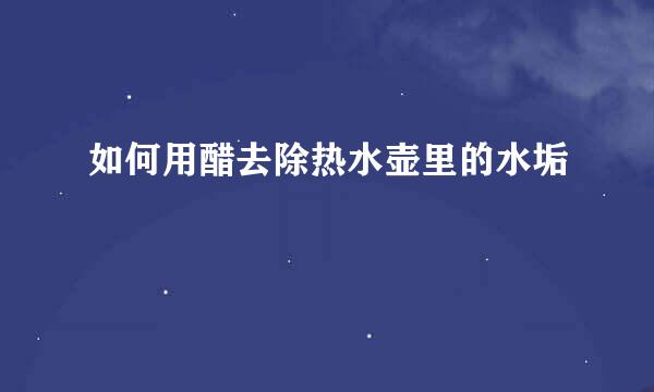如何用醋去除热水壶里的水垢