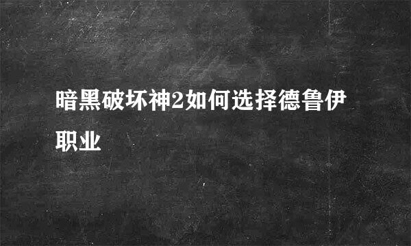 暗黑破坏神2如何选择德鲁伊职业