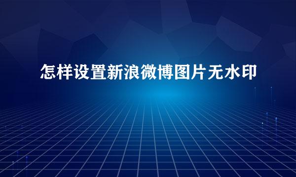 怎样设置新浪微博图片无水印