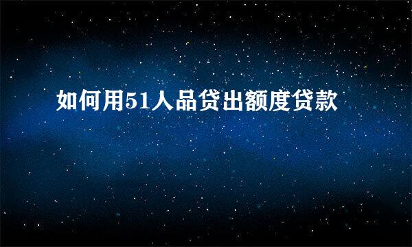 如何用51人品贷出额度贷款