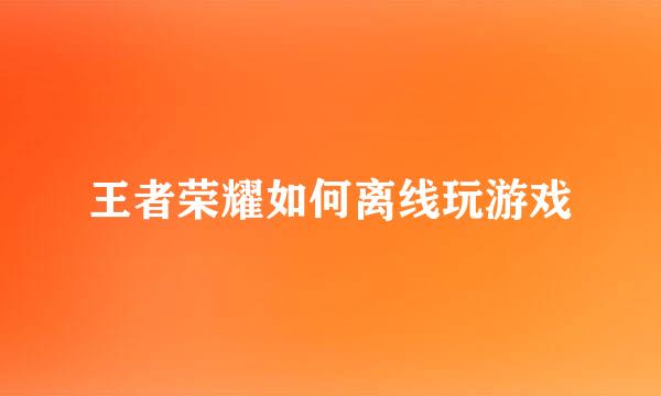 王者荣耀如何离线玩游戏