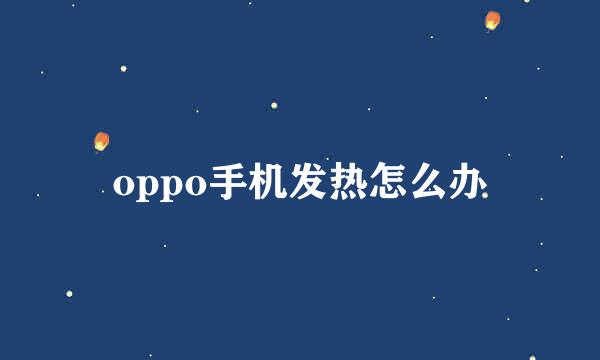 oppo手机发热怎么办
