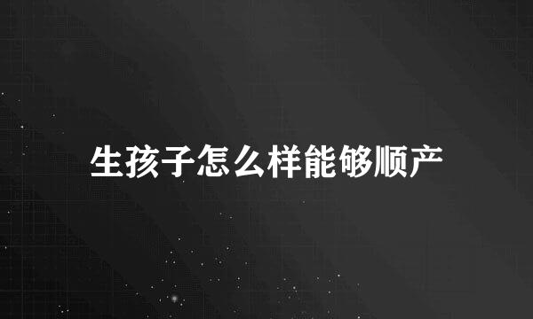 生孩子怎么样能够顺产