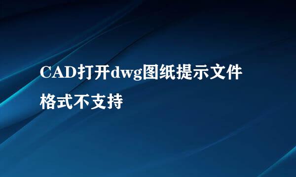 CAD打开dwg图纸提示文件格式不支持