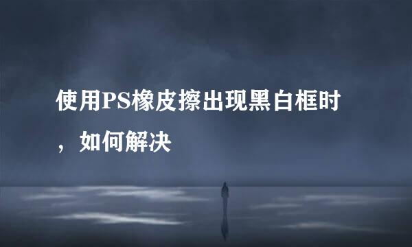 使用PS橡皮擦出现黑白框时,如何解决