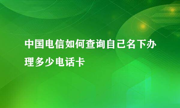 中国电信如何查询自己名下办理多少电话卡