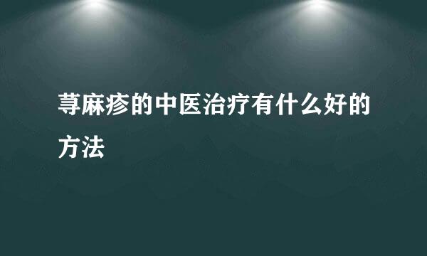 荨麻疹的中医治疗有什么好的方法