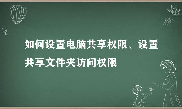 如何设置电脑共享权限、设置共享文件夹访问权限