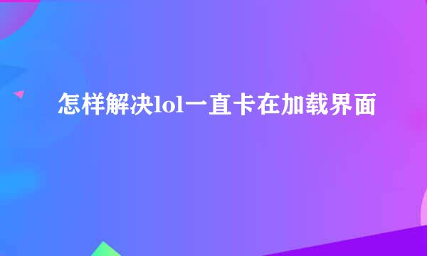 怎样解决lol一直卡在加载界面